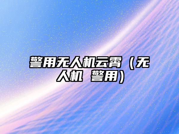 警用無人機云霄（無人機 警用）