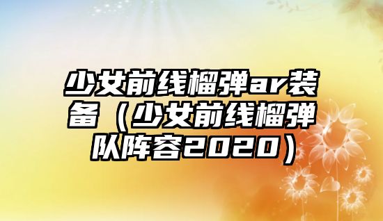 少女前線榴彈ar裝備（少女前線榴彈隊陣容2020）