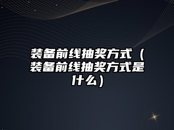 裝備前線抽獎方式（裝備前線抽獎方式是什么）