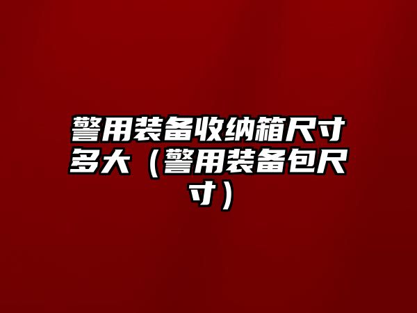 警用裝備收納箱尺寸多大（警用裝備包尺寸）