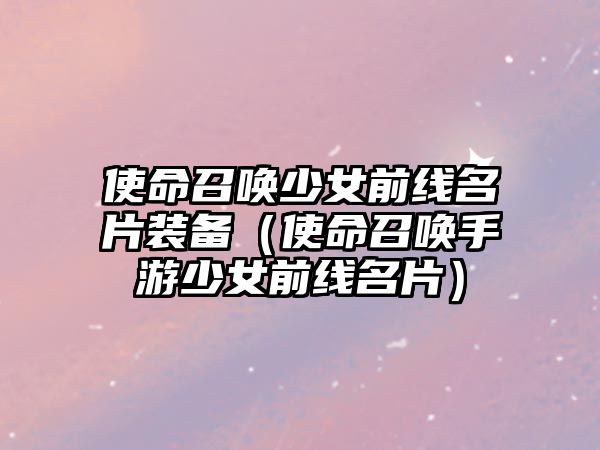 使命召喚少女前線名片裝備（使命召喚手游少女前線名片）