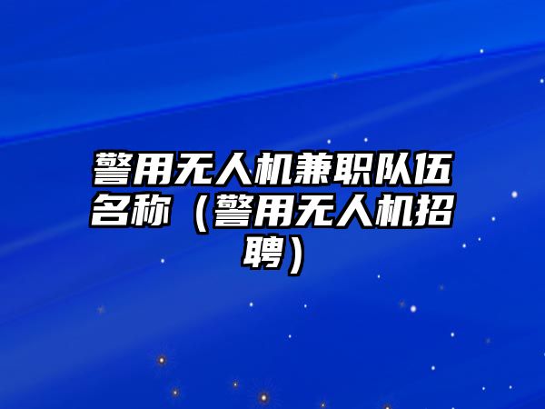 警用無人機兼職隊伍名稱（警用無人機招聘）