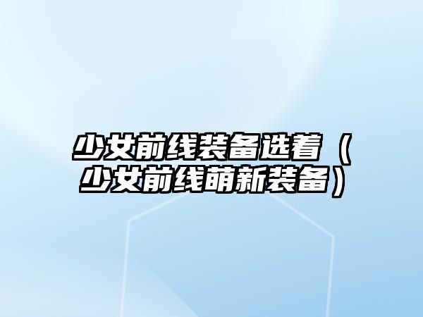 少女前線裝備選著（少女前線萌新裝備）