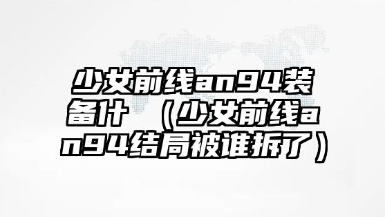 少女前線an94裝備什黱（少女前線an94結局被誰拆了）