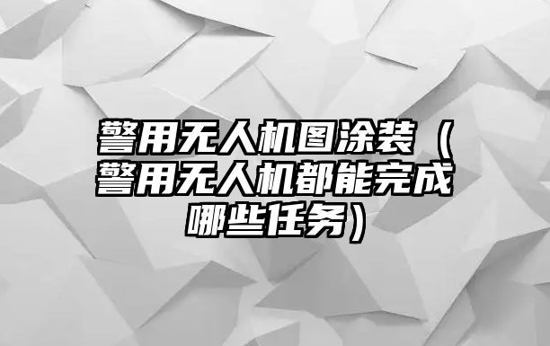 警用無人機圖涂裝（警用無人機都能完成哪些任務）