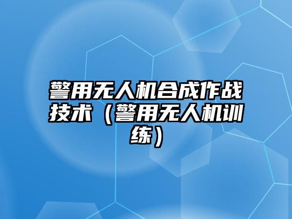 警用無人機合成作戰技術（警用無人機訓練）