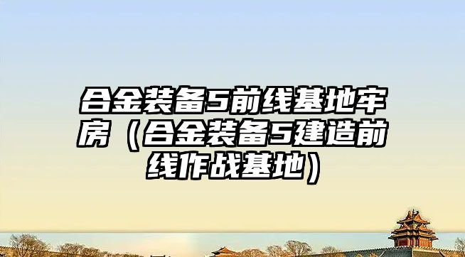 合金裝備5前線基地牢房（合金裝備5建造前線作戰基地）