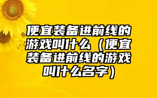 便宜裝備進(jìn)前線的游戲叫什么（便宜裝備進(jìn)前線的游戲叫什么名字）