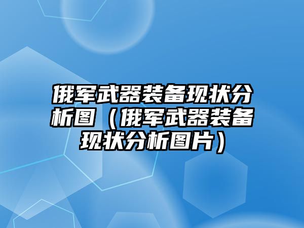 俄軍武器裝備現(xiàn)狀分析圖（俄軍武器裝備現(xiàn)狀分析圖片）