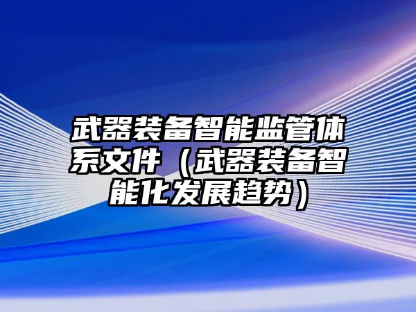 武器裝備智能監(jiān)管體系文件（武器裝備智能化發(fā)展趨勢）