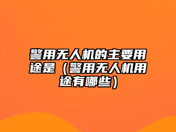 警用無人機的主要用途是（警用無人機用途有哪些）