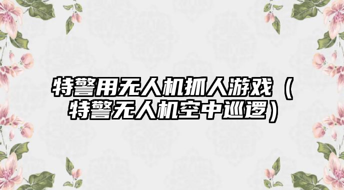 特警用無人機抓人游戲（特警無人機空中巡邏）