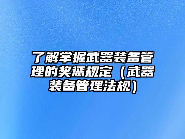 了解掌握武器裝備管理的獎懲規定（武器裝備管理法規）