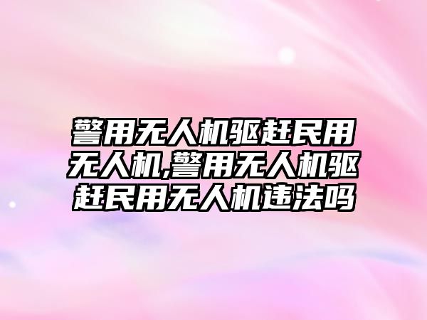 警用無人機驅(qū)趕民用無人機,警用無人機驅(qū)趕民用無人機違法嗎