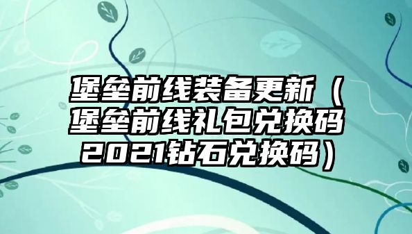 堡壘前線裝備更新（堡壘前線禮包兌換碼2021鉆石兌換碼）