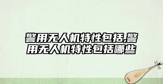 警用無人機特性包括,警用無人機特性包括哪些