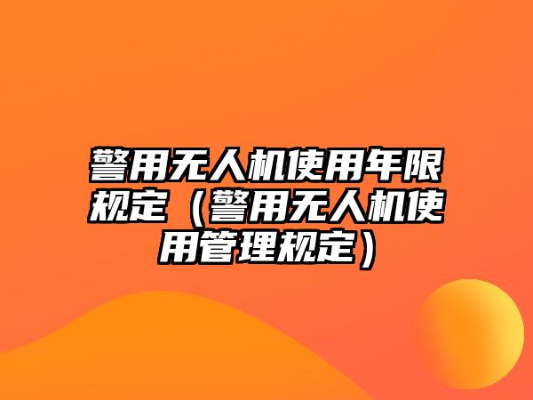 警用無人機使用年限規定（警用無人機使用管理規定）