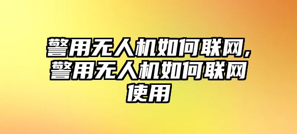 警用無人機(jī)如何聯(lián)網(wǎng),警用無人機(jī)如何聯(lián)網(wǎng)使用