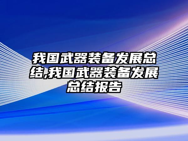 我國武器裝備發(fā)展總結(jié),我國武器裝備發(fā)展總結(jié)報告