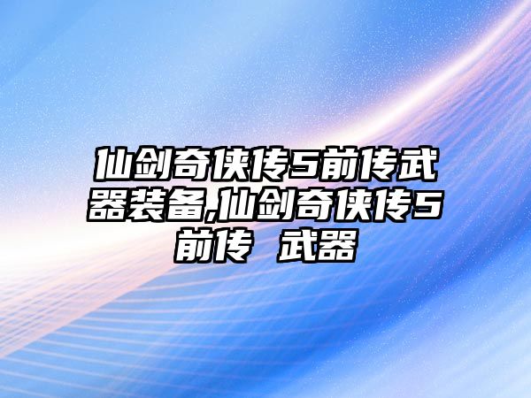 仙劍奇俠傳5前傳武器裝備,仙劍奇俠傳5前傳 武器