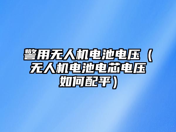 警用無(wú)人機(jī)電池電壓（無(wú)人機(jī)電池電芯電壓如何配平）