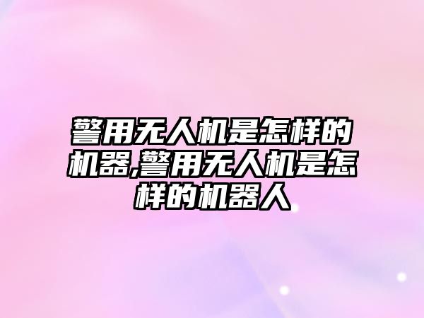 警用無人機是怎樣的機器,警用無人機是怎樣的機器人