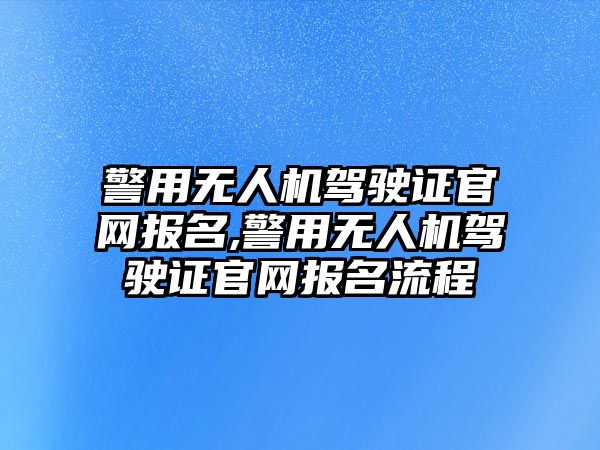 警用無人機駕駛證官網報名,警用無人機駕駛證官網報名流程