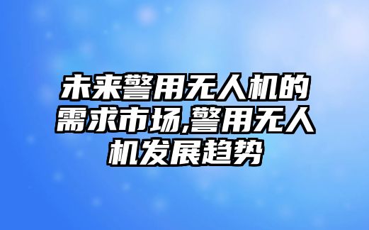 未來警用無人機的需求市場,警用無人機發(fā)展趨勢