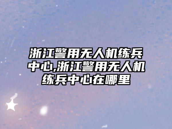 浙江警用無人機練兵中心,浙江警用無人機練兵中心在哪里