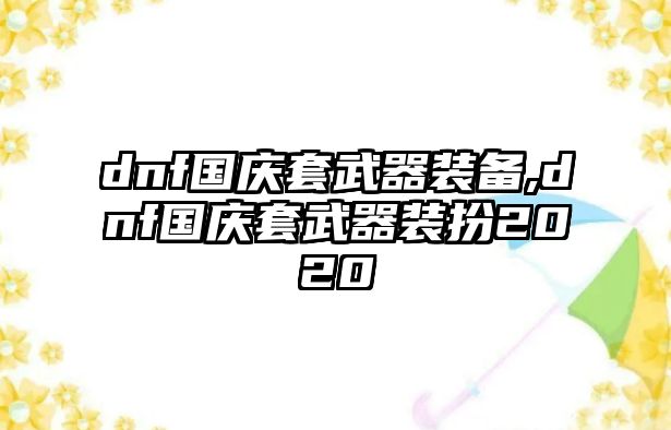 dnf國慶套武器裝備,dnf國慶套武器裝扮2020