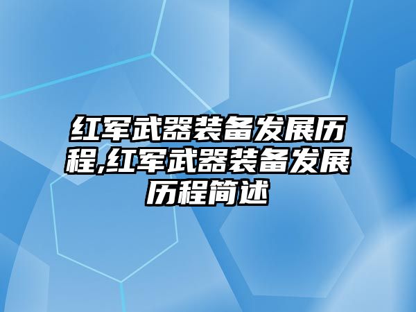 紅軍武器裝備發(fā)展歷程,紅軍武器裝備發(fā)展歷程簡(jiǎn)述