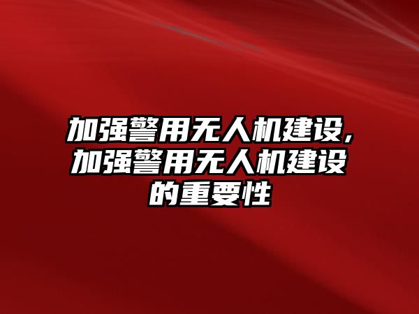 加強警用無人機建設,加強警用無人機建設的重要性