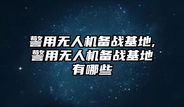 警用無人機備戰基地,警用無人機備戰基地有哪些