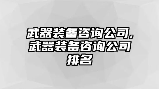 武器裝備咨詢公司,武器裝備咨詢公司排名