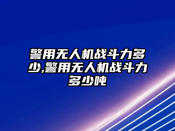 警用無人機戰斗力多少,警用無人機戰斗力多少噸