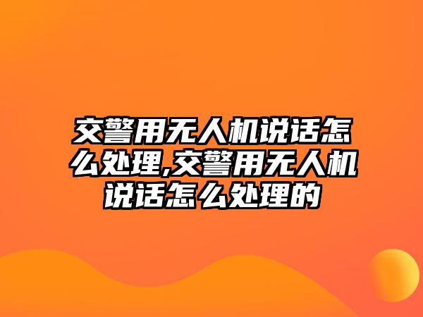 交警用無人機說話怎么處理,交警用無人機說話怎么處理的