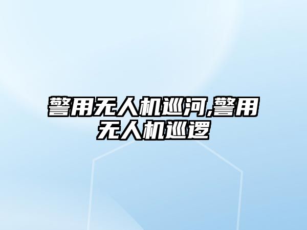 警用無人機巡河,警用無人機巡邏