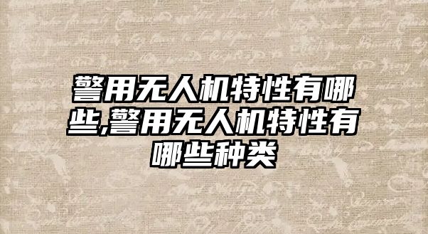 警用無人機特性有哪些,警用無人機特性有哪些種類