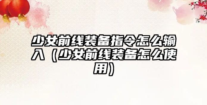 少女前線裝備指令怎么輸入（少女前線裝備怎么使用）