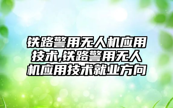 鐵路警用無人機應(yīng)用技術(shù),鐵路警用無人機應(yīng)用技術(shù)就業(yè)方向