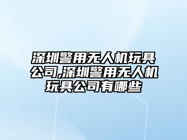 深圳警用無人機玩具公司,深圳警用無人機玩具公司有哪些