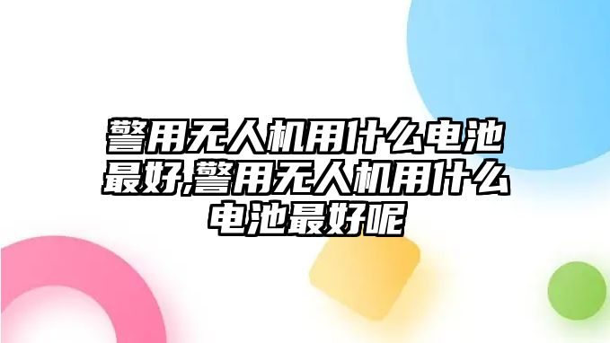 警用無人機用什么電池最好,警用無人機用什么電池最好呢