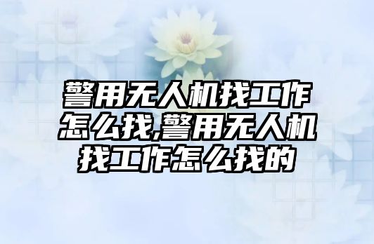 警用無人機找工作怎么找,警用無人機找工作怎么找的