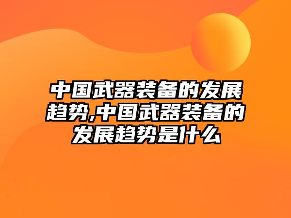 中國武器裝備的發展趨勢,中國武器裝備的發展趨勢是什么