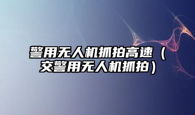 警用無(wú)人機(jī)抓拍高速（交警用無(wú)人機(jī)抓拍）