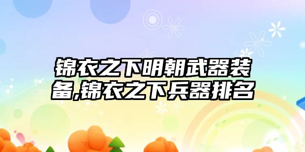 錦衣之下明朝武器裝備,錦衣之下兵器排名