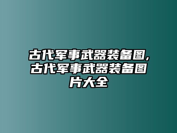 古代軍事武器裝備圖,古代軍事武器裝備圖片大全