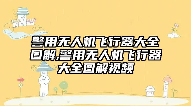 警用無人機飛行器大全圖解,警用無人機飛行器大全圖解視頻