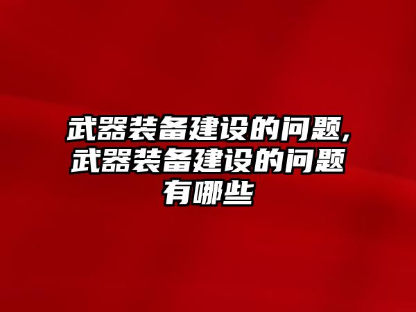 武器裝備建設(shè)的問(wèn)題,武器裝備建設(shè)的問(wèn)題有哪些