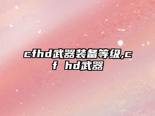 cfhd武器裝備等級,cf hd武器